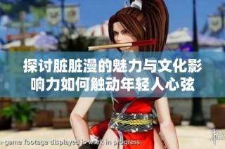 探讨脏脏漫的魅力与文化影响力如何触动年轻人心弦