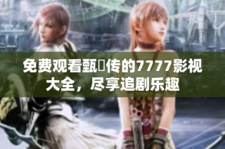 免费观看甄嬛传的7777影视大全，尽享追剧乐趣