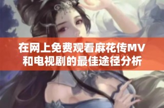 在网上免费观看麻花传MV和电视剧的最佳途径分析