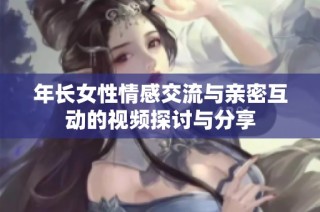 年长女性情感交流与亲密互动的视频探讨与分享