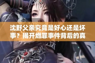 沈野父亲究竟是好心还是坏事？揭开燃罪事件背后的真相