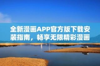 全新漫画APP官方版下载安装指南，畅享无限精彩漫画世界
