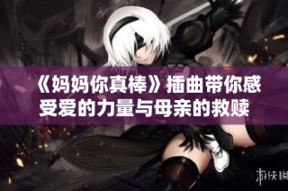 《妈妈你真棒》插曲带你感受爱的力量与母亲的救赎