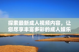 探索最新成人视频内容，让您尽享丰富多彩的成人娱乐体验