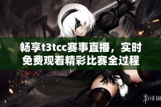 畅享t3tcc赛事直播，实时免费观看精彩比赛全过程