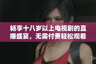 畅享十八岁以上电视剧的直播盛宴，无需付费轻松观看