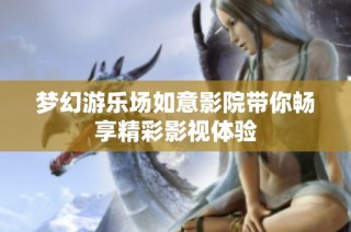梦幻游乐场如意影院带你畅享精彩影视体验