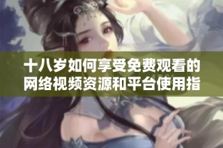 十八岁如何享受免费观看的网络视频资源和平台使用指南