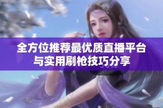 全方位推荐最优质直播平台与实用刷枪技巧分享