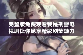 完整版免费观看我是刑警电视剧让你尽享精彩剧集魅力