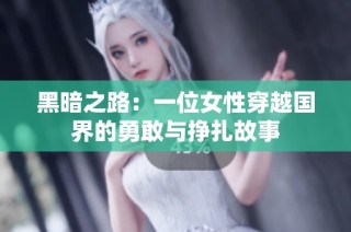 黑暗之路：一位女性穿越国界的勇敢与挣扎故事