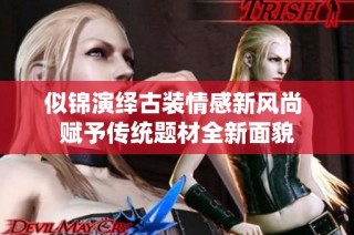 似锦演绎古装情感新风尚 赋予传统题材全新面貌