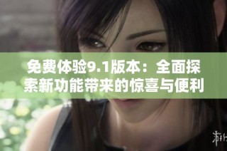 免费体验9.1版本：全面探索新功能带来的惊喜与便利