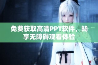 免费获取高清PPT软件，畅享无障碍观看体验