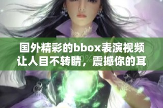 国外精彩的bbox表演视频让人目不转睛，震撼你的耳朵与心灵