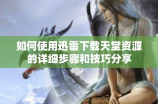 如何使用迅雷下载天堂资源的详细步骤和技巧分享