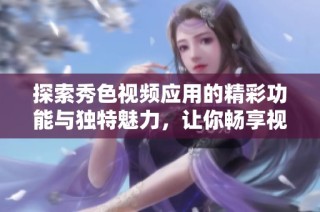 探索秀色视频应用的精彩功能与独特魅力，让你畅享视听盛宴