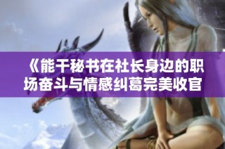 《能干秘书在社长身边的职场奋斗与情感纠葛完美收官》