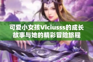 可爱小女孩Viciusss的成长故事与她的精彩冒险旅程