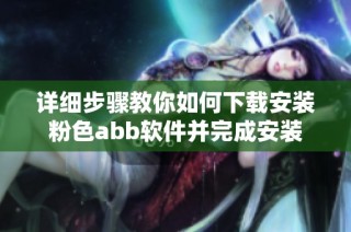 详细步骤教你如何下载安装粉色abb软件并完成安装