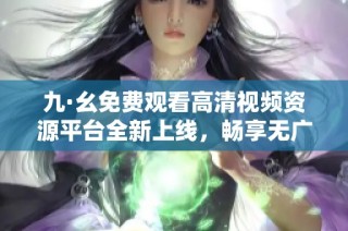 九·幺免费观看高清视频资源平台全新上线，畅享无广告观影体验