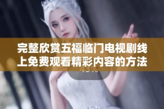 完整欣赏五福临门电视剧线上免费观看精彩内容的方法详解