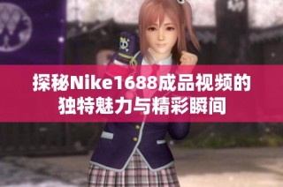 探秘Nike1688成品视频的独特魅力与精彩瞬间