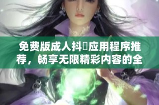 免费版成人抖抈应用程序推荐，畅享无限精彩内容的全新体验