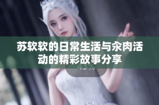 苏软软的日常生活与汆肉活动的精彩故事分享