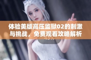 体验美版高压监狱02的刺激与挑战，免费观看攻略解析