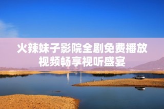 火辣妹子影院全剧免费播放视频畅享视听盛宴