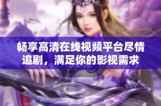 畅享高清在线视频平台尽情追剧，满足你的影视需求