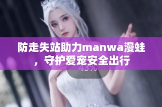 防走失站助力manwa漫蛙，守护爱宠安全出行