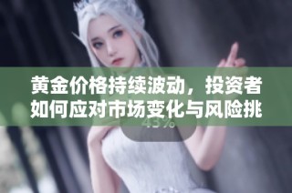 黄金价格持续波动，投资者如何应对市场变化与风险挑战