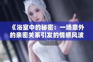 《浴室中的秘密：一场意外的亲密关系引发的情感风波》