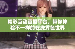 精彩互动直播平台，带你体验不一样的在线秀色世界