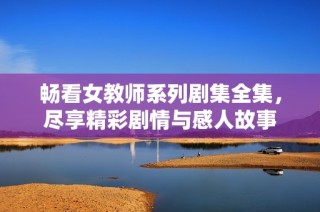 畅看女教师系列剧集全集，尽享精彩剧情与感人故事