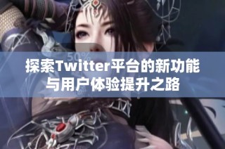 探索Twitter平台的新功能与用户体验提升之路