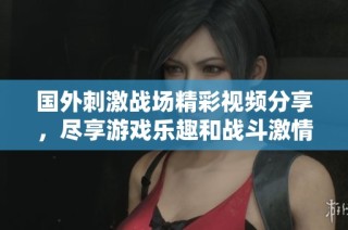 国外刺激战场精彩视频分享，尽享游戏乐趣和战斗激情