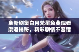 全新剧集白月梵星免费观看渠道揭秘，精彩剧情不容错过