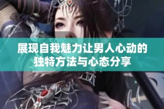 展现自我魅力让男人心动的独特方法与心态分享