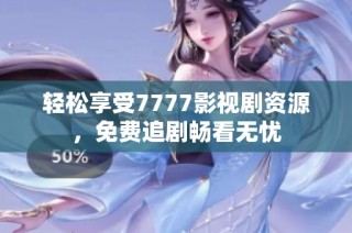 轻松享受7777影视剧资源，免费追剧畅看无忧
