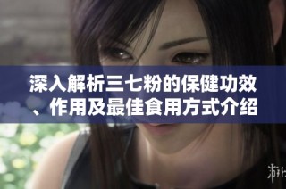 深入解析三七粉的保健功效、作用及最佳食用方式介绍
