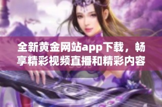 全新黄金网站app下载，畅享精彩视频直播和精彩内容观看体验