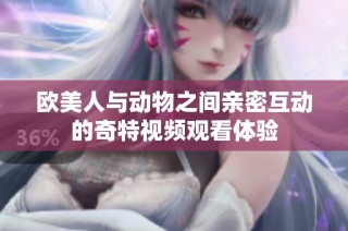 欧美人与动物之间亲密互动的奇特视频观看体验
