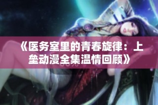 《医务室里的青春旋律：上垒动漫全集温情回顾》