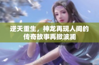 逆天重生，神龙再现人间的传奇故事再掀波澜