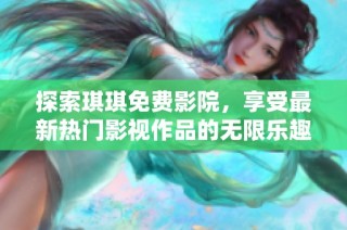 探索琪琪免费影院，享受最新热门影视作品的无限乐趣与精彩体验
