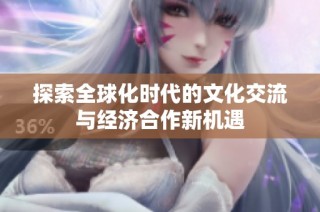 探索全球化时代的文化交流与经济合作新机遇