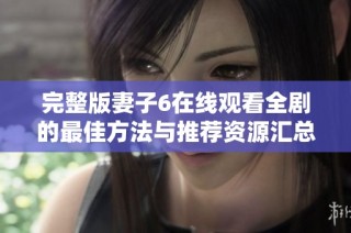 完整版妻子6在线观看全剧的最佳方法与推荐资源汇总